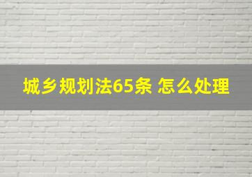 城乡规划法65条 怎么处理